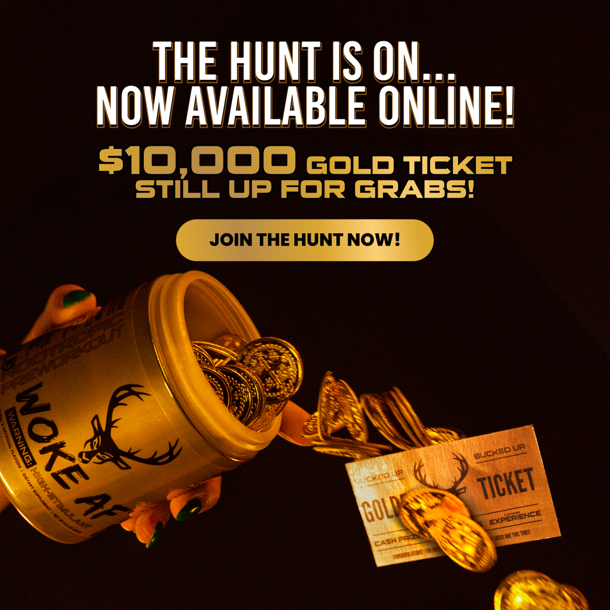 Bucked Up Gold - Text says "the hunt is on... now available online!  $10,000 gold ticket still up for grabs!" Button says "Join the hunt now!"  Image is of our Gold Pre-Workout tub (bucked up or woke af) and gold coins with a golden ti